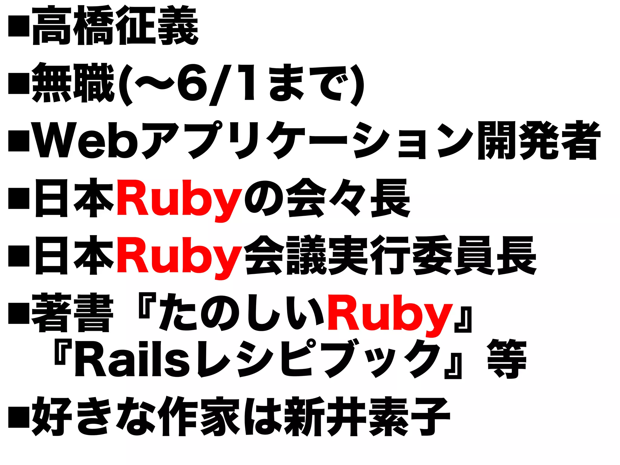 高橋征義
無職(〜6/1まで)
Webアプリケーション開発者
日本Rubyの会々長
日本Ruby会議実行委員長
著書『たのしいRuby』
 『Railsレシピブック』等
好きな作家は新井素子
 
