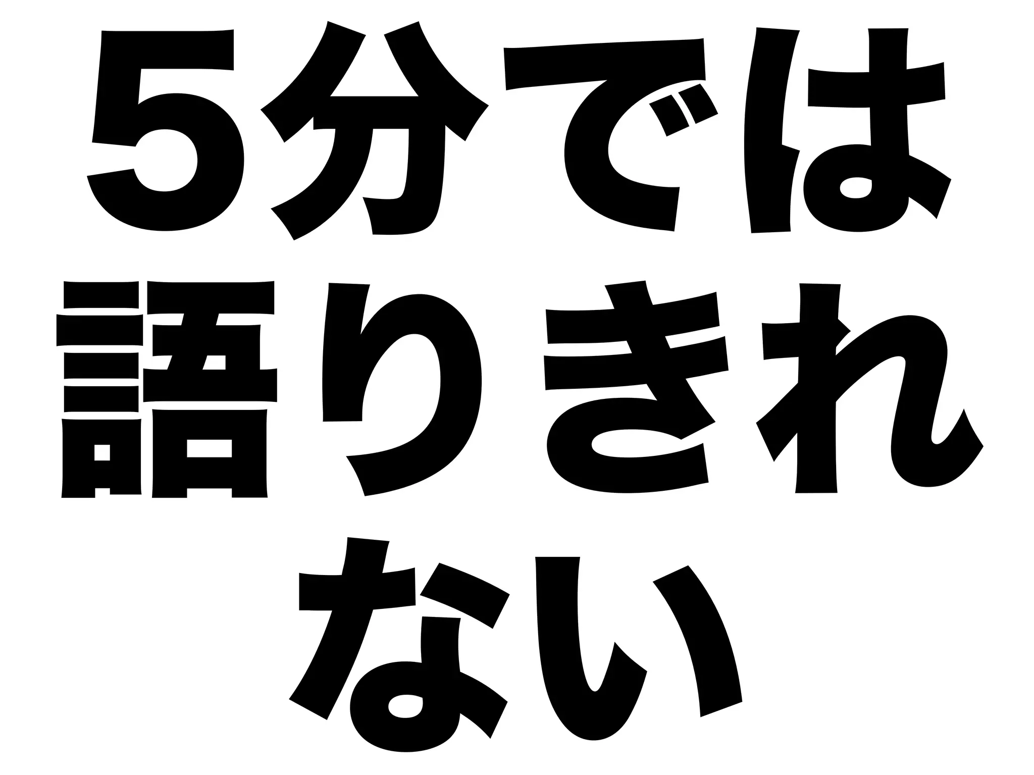 5分では
語りきれ
 ない
 