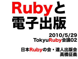 Rubyと
電子出版
        2010/5/29
   TokyuRuby会議02

日本Rubyの会・達人出版会
          高橋征義
 