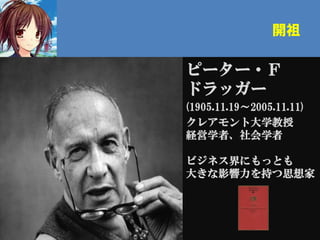 開祖

ピーター・Ｆ
ドラッガー
(1905.11.19～2005.11.11)
クレアモント大学教授
経営学者、社会学者

ビジネス界にもっとも
大きな影響力を持つ思想家
 