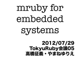 mruby for
embedded
 systems
      2012/07/29
  TokyuRuby会議05
 高橋征義・やまねゆりえ
 