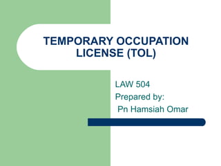 TEMPORARY OCCUPATION
    LICENSE (TOL)

         LAW 504
         Prepared by:
          Pn Hamsiah Omar
 