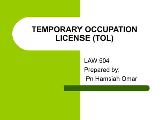 TEMPORARY OCCUPATION
    LICENSE (TOL)

         LAW 504
         Prepared by:
          Pn Hamsiah Omar
 