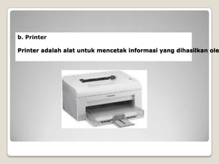 b. Printer

Printer adalah alat untuk mencetak informasi yang dihasilkan oleh
 