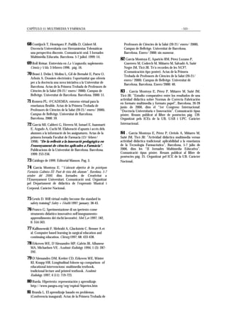 CAPÍTULO 11: MULTIMEDIA Y FARMACIA - 515 -
68 Contijoch T, Henríquez P, Padilla D, Gisbert M.
Docencia Universitaria con Herramientas Telemáticas
una perspectiva discente. Comunicació oral. I Jornades
Multimèdia Educatiu. Barcelona. 5-7 juliol. 1999: 14.
69 Roll Reinar. Entrevista en La Vanguardia, suplemento
Ciencia y Vida. 3 febrero 1996. pág. 16.
70 Brasó J, Delàs J, Molins L, Gil de Bernabé E, Parra O,
Arboix A. Dossiers electrònics: l’oportunitat que ofereix
per a la docència una nova iniciativa a la Universitar de
Barcelona. Actas de la Primera Trobada de Professors de
Ciències de la Salut (20-21/ enero/ 2000). Campus de
Bellvitge. Universitat de Barcelona. Barcelona. 2000: 51.
71 Romera PL: @CADEMIA: entorno virtual para la
enseñanza flexible. Actas de la Primera Trobada de
Professors de Ciències de la Salut (20-21/ enero/ 2000).
Campus de Bellvitge. Universitat de Barcelona.
Barcelona. 2000: 59.
72 García MJ, Calderó G, Herrera M, Ismael E, Juanmartí
E, Argudo A, Cuchi M. Elaboració d’apunts i accés dels
alumnes a la informació de les assignatures. Actas de la
primera Jornada Facultat de Farmacia (13/ febrer/
1998). “De la reflexió a la innovació pedagògica en
l’ensenyament de ciències aplicades a Farmàcia”.
Publicacions de la Universitat de Barcelona. Barcelona.
1999: 253-256.
73 Catálogo de 1999. Editorial Masson. Pag. 3.
74 García Montoya E. “Valoració objectiva de les pràctiques
Farmàcia Galènica III: Punt de vista dels alumnes”. Barcelona, 5-7
octubre del 2000, dins Jornades de Creativitat a
l’Ensenyament Universitari. Comunicació oral. Organitzat
pel Departament de didàctica de l’expressió Musical i
Corporal. Caràcter Nacional.
75 Lewis D. Will virtual reality become the standard in
safety training? Safety + Health 1997: january: 38-43.
76 Franco G. Sperimentazione di un ipertesto come
strumento didattico innovativo nell’insegnamento-
apprendimento dei rischi lavorativi. Med Lav 1997; 182,
6: 554-563.
77 Kallisnowski F, Mehrabi A, Gluckstein C, Benner A et
al. Computer based learning in surgical education and
continuing education. Chirurg 1997; 68: 433-438.
78 Erkoven WE, D’Alessandro MP, Galvin JR, Albanese
MA, Michaelsen VE. Academic Radiology. 1994; 1 (3): 287-
292.
79 D’Alessandro DM, Kreiter CD, Erkoven WE, Winter
RJ, Knapp HR. Longitudinal foloow-up comparison of
educational intervencions: multimedia textbook,
tradicional lecture and printed textbook. Academic
Radiology. 1997; 4 (11): 719-723.
80 Rueda. Hipertexto: representación y aprendizaje.
http://www.pangea.org/org/espiral/hipertex.htm
81 Branda L. El aprendizaje basado en problemas.
(Conferencia inaugural). Actas de la Primera Trobada de
Professors de Ciències de la Salut (20-21/ enero/ 2000).
Campus de Bellvitge. Universitat de Barcelona.
Barcelona. Enero/ 2000: sin numerar.
82 García Montoya E, Aparicio RM, Pérez Lozano P,
Guerrero M, Coderch M, Miñarro M, Salvadó A, Suñé
Negre JM, Ticó JR. Te’n recordes de les NCF?.
(Comunicación tipo poster). Actas de la Primera
Trobada de Professors de Ciències de la Salut (20-21/
enero/ 2000). Campus de Bellvitge. Universitat de
Barcelona. Barcelona. Enero/2000: 40.
83 . García Montoya E, Pérez P, Miñarro M, Suñé JM,
Ticó JR: ”Estudio comparativo entre los resultados de una
actividad didáctica sobre Normas de Correcta Fabricación
en formato multimedia y formato papel”, Barcelona, 26-28
junio de 2000, dins el “1er Congreso Internacional:
“Docencia Universitaria e Innovación”. Comunicació tipus
pòster. Resum publicat al llibre de ponències pàg. 139.
Organitzat pels ICEs de la UB, UAB i UPC. Caràcter
Internacional.
84 . García Montoya E, Pérez P, Orriols A, Miñarro M,
Suñé JM, Ticó JR: ”Actividad didáctica multimedia versus
actividad didáctica tradicional: aplicabilidad a la enseñanza
de la Tecnología Farmacéutica”, Barcelona, 5-7 julio de
2000, dins les “II Jornades Multimedia Educativa”.
Comunicació tipus pòster. Resum publicat al llibre de
ponències pàg. 25. Organitzat pel ICE de la UB. Caràcter
Nacional.
 