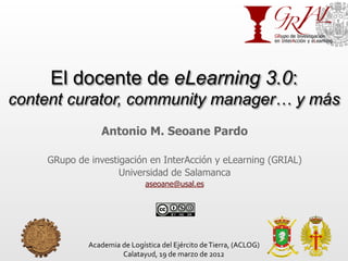 El docente de eLearning 3.0:
content curator, community manager… y más
                   Antonio M. Seoane Pardo

    GRu...