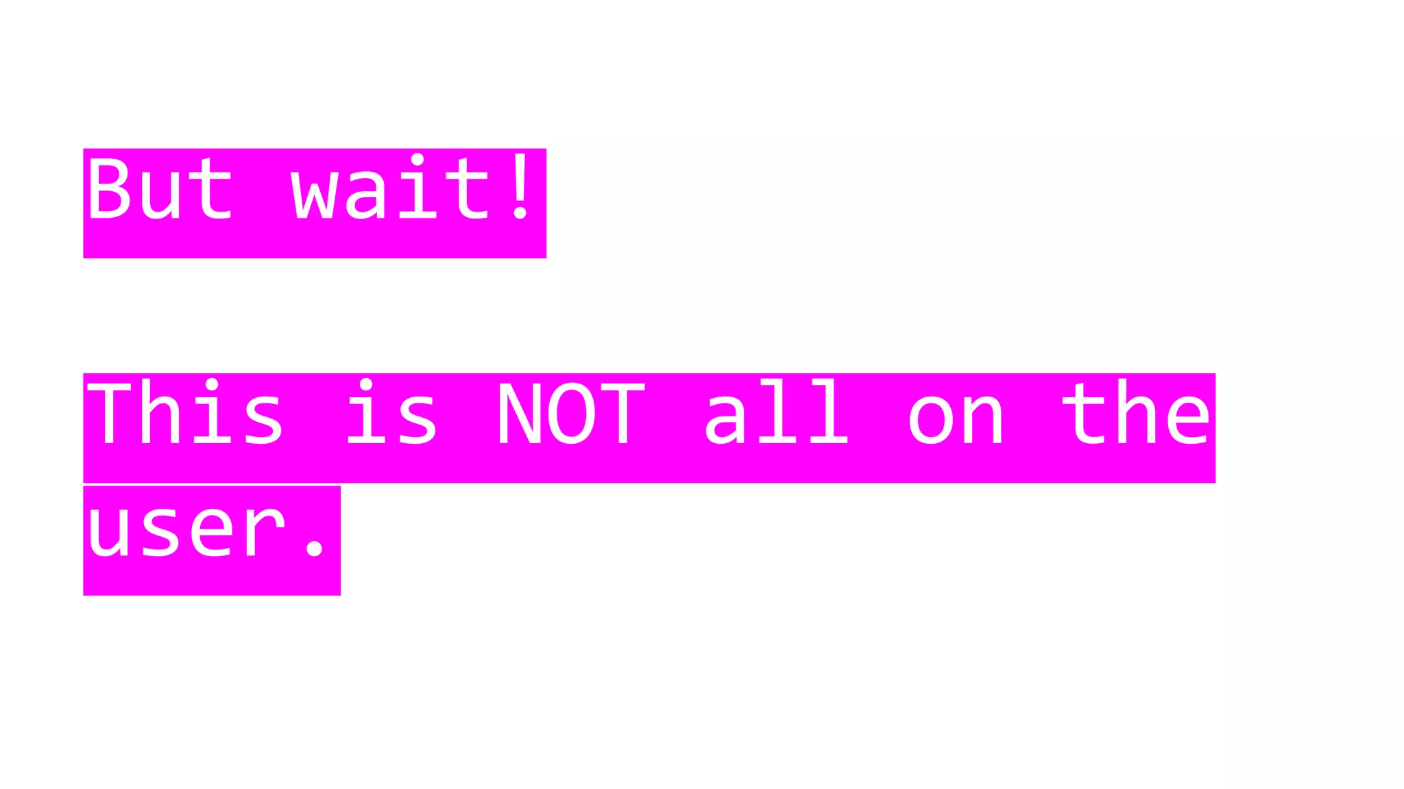 But wait!
This is NOT all on the
user.
 