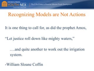 Recognizing Models are Not Actions
It is one thing to call for, as did the prophet Amos,
“Let justice roll down like mighty waters,”

….and quite another to work out the irrigation
system.
-William Sloane Coffin

 