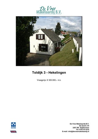Toldijk 3 - Hekelingen

   Vraagprijs: € 300.000,-- k.k.




                                             De Vree Makelaardij B.V.
                                                         De Zoom 3-9
                                                3207 BX Spijkenisse
                                                    Tel: 0181-611919
                                   E-mail: info@devreemakelaardij.nl
 