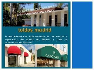 toldos madrid 
Toldos Pastor son especial istas en instalacion y 
reparacion de toldos en Madrid y toda la 
comunidad de Madrid. 
 