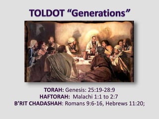 TORAH: Genesis: 25:19-28:9
HAFTORAH: Malachi 1:1 to 2:7
B’RIT CHADASHAH: Romans 9:6-16, Hebrews 11:20;
 