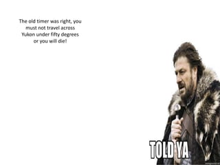 The old timer was right, you
   must not travel across
 Yukon under fifty degrees
      or you will die!
 