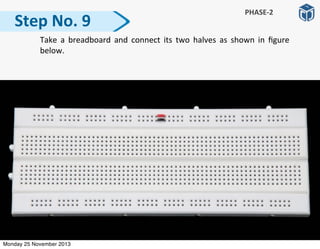   Take	
   a	
   breadboard	
  and	
  connect	
  its	
  two	
   halves	
   as	
  shown	
   in	
   ﬁgure	
  
below.
Step	
  No.	
  9
PHASE-­‐2
Monday 25 November 2013
 