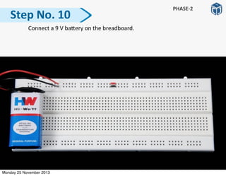   Connect	
  a	
  9	
  V	
  baRery	
  on	
  the	
  breadboard.
Step	
  No.	
  10
PHASE-­‐2
Monday 25 November 2013
 