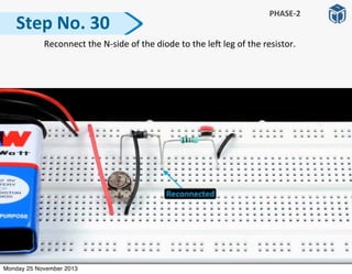  Reconnect	
  the	
  N-­‐side	
  of	
  the	
  diode	
  to	
  the	
  le]	
  leg	
  of	
  the	
  resistor.	
  
Step	
  No.	
  30
PHASE-­‐2
Monday 25 November 2013
 