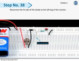   Reconnect	
  the	
  N-­‐side	
  of	
  the	
  diode	
  to	
  the	
  le]	
  leg	
  of	
  the	
  resistor.	
  
Step	
  No.	
  38
PHASE-­‐2
Monday 25 November 2013
 