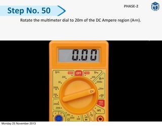  Rotate	
  the	
  mul:meter	
  dial	
  to	
  20m	
  of	
  the	
  DC	
  Ampere	
  region	
  (A	
  	
  	
  	
  ).	
  
Step	
  No.	
  50
PHASE-­‐2
Monday 25 November 2013
 