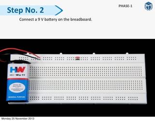   Connect	
  a	
  9	
  V	
  baRery	
  on	
  the	
  breadboard.
Step	
  No.	
  2
PHASE-­‐1
Monday 25 November 2013
 