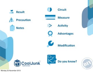 Result
PrecauGon
Notes
Circuit
Measure
AcGvity
Advantages
ModiﬁcaGon
Do	
  you	
  know?
Monday 25 November 2013
 
