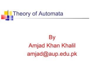 Theory of Automata



            By
     Amjad Khan Khalil
     amjad@aup.edu.pk
 