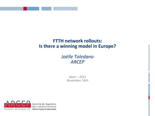 FTTH network rollouts:
Is there a winning model in Europe?

          Joëlle Toledano
               ARCEP

             Idate – 2011
            November 16th
 