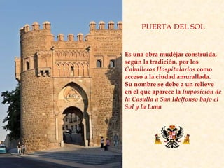 PUERTA DEL SOL Es una obra mudéjar construida, según la tradición, por los  Caballeros Hospitalarios  como acceso a la ciudad amurallada.  Su nombre se debe a un relieve en el que aparece la  Imposición de la Casulla a San Idelfonso bajo el Sol y la Luna   