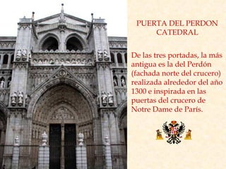 PUERTA DEL PERDON CATEDRAL De las tres portadas, la más antigua es la del Perdón (fachada norte del crucero) realizada alrededor del año 1300 e inspirada en las puertas del crucero de Notre Dame de París.  