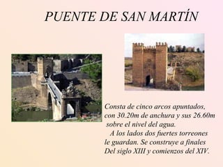 PUENTE DE SAN MARTÍN Consta de cinco arcos apuntados, con 30.20m de anchura y sus 26.60m sobre el nivel del agua. A los lados dos fuertes torreones  le guardan. Se construye a finales  Del siglo XIII y comienzos del XIV. 