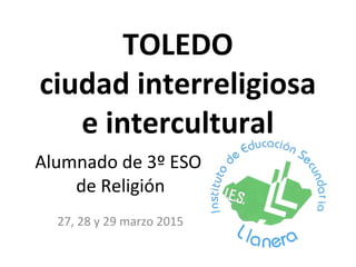 TOLEDO
ciudad interreligiosa
e intercultural
Alumnado de 3º ESO
de Religión
27, 28 y 29 marzo 2015
 