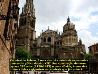Catedral de Toledo, é uma das três catedrais espanholas em estilo gótico do séc. XIII. Sua construção demorou quase 270 anos (1226-1493) e, sem dúvida, é uma das mais belas e gigantescas catedrais que já conheci... 