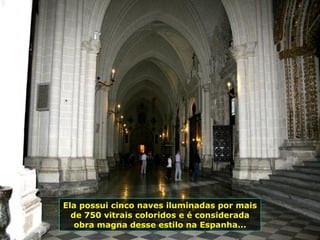 Ela possui cinco naves iluminadas por mais de 750 vitrais coloridos e é considerada obra magna desse estilo na Espanha... 