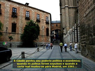 A cidade perdeu seu poderio político e econômico, quando os judeus foram expulsos e quando a corte real mudou-se para Madrid, em 1561... 