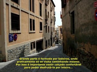 Grande parte é formada por ladeiras, onde praticamente só se visita caminhando mesmo. Por isso é importante vestir calçado confortável para poder desfrutá-la por inteiro... 