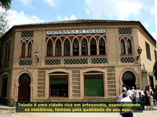 Toledo é uma cidade rica em artesanato, especialmente os metálicos, famosa pela qualidade do seu aço... 