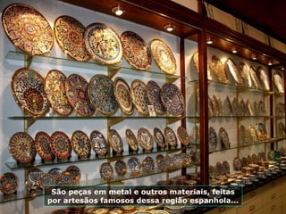 São peças em metal e outros materiais, feitas por artesãos famosos dessa região espanhola... 
