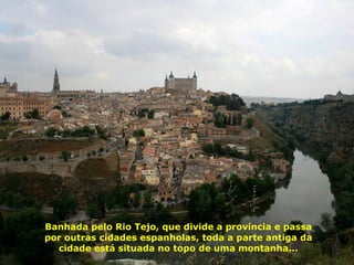 Banhada pelo Rio Tejo, que divide a província e passa por outras cidades espanholas, toda a parte antiga da cidade está situada no topo de uma montanha... 