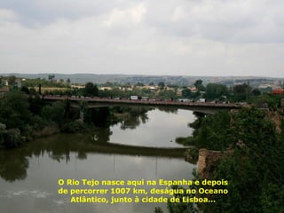 O Rio Tejo nasce aqui na Espanha e depois de percorrer 1007 km, deságua no Oceano Atlântico, junto à cidade de Lisboa... 