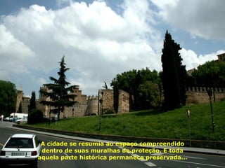 A cidade se resumia ao espaço compreendido dentro de suas muralhas de proteção. E toda aquela parte histórica permanece preservada... 