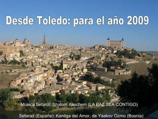 Desde Toledo: para el año 2009 Música Sefardí: Shalom Aleichem (LA PAZ SEA CONTIGO) Sefarad (España): Kantiga del Amor, de Yaakov Ozmo (Bosnia) 