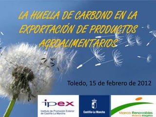 LA HUELLA DE CARBONO EN LA
EXPORTACIÓN DE PRODUCTOS
     AGROALIMENTARIOS


          Toledo, 15 de febrero de 2012
 