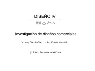 DISEÑO IV
Investigación de diseños comerciales.
Arq. Claudio Olano - Arq. Vicente Mazzitelli
Toledo Fernanda - 45010149
 