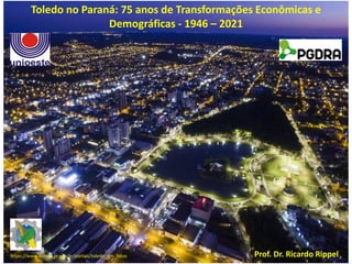 https://www.toledo.pr.gov.br/portais/toledo_em_fotos
Toledo no Paraná: 75 anos de Transformações Econômicas e
Demográficas - 1946 – 2021
Prof. Dr. Ricardo Rippel
 