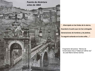 Puente de Alcántara antes de 1864 “… Aherrojado en las lindes de lo eterno, Guardaré el sueño que me han entregado Generac...