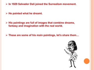  In 1929 Salvador Dali joined the Surrealism movement.
 He painted what he dreamt.
 His paintings are full of images that combine dreams,
fantasy and imagination with the real world.
 These are some of his main paintings, let’s share them…
 