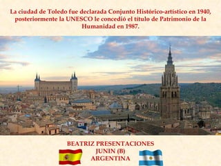 La ciudad de Toledo fue declarada Conjunto Histórico-artístico en 1940, posteriormente la UNESCO le concedió el título de Patrimonio de la Humanidad en 1987. BEATRIZ PRESENTACIONES JUNIN (B) ARGENTINA 