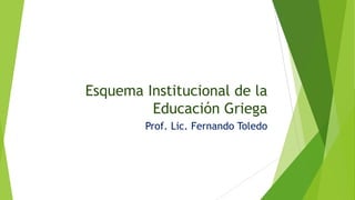 Esquema Institucional de la
Educación Griega
Prof. Lic. Fernando Toledo
 