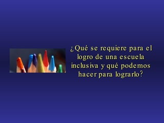 ¿Qué se requiere para el logro de una escuela inclusiva y qué podemos hacer para lograrlo? 