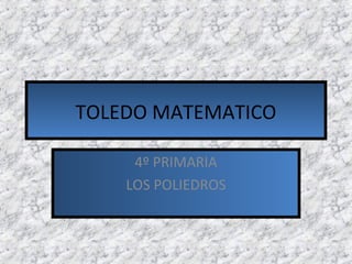 TOLEDO MATEMATICO
4º PRIMARIA
LOS POLIEDROS
 