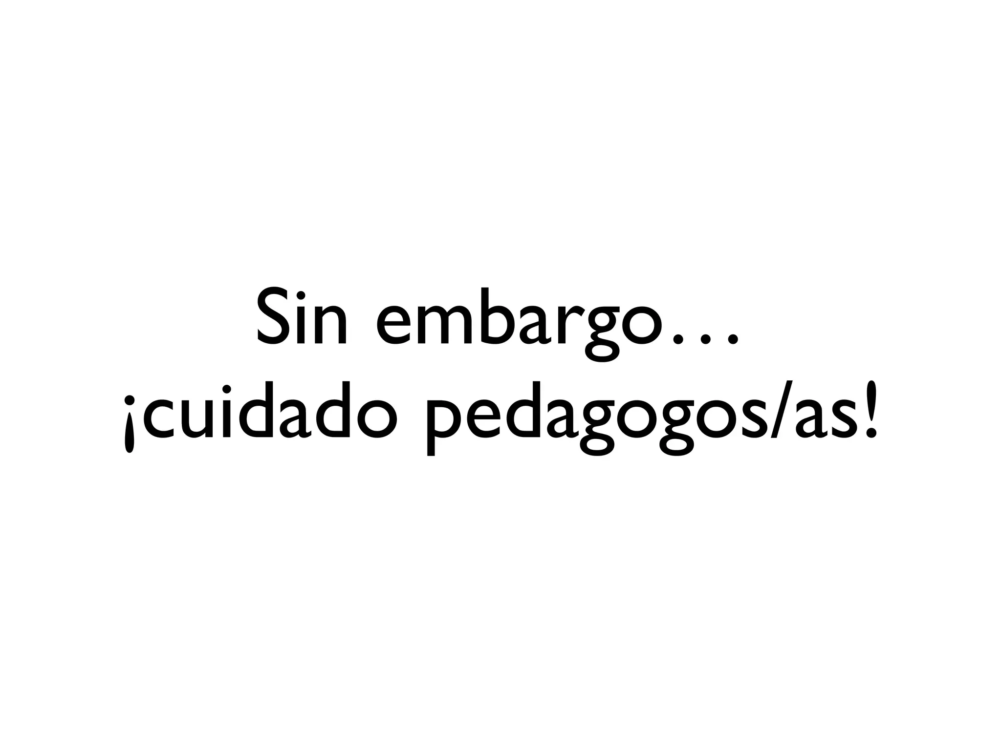 Sin embargo…
¡cuidado pedagogos/as!
 