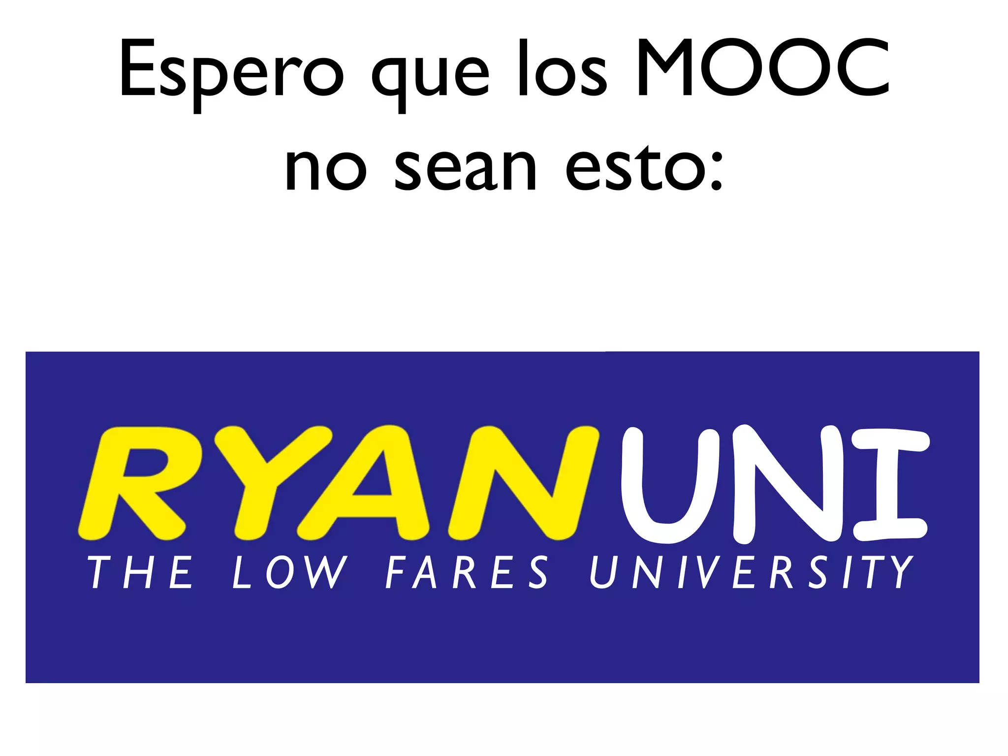 Espero que los MOOC
no sean esto:
T H E L OW F A R E S U N IV E R S ITY
UNI
 